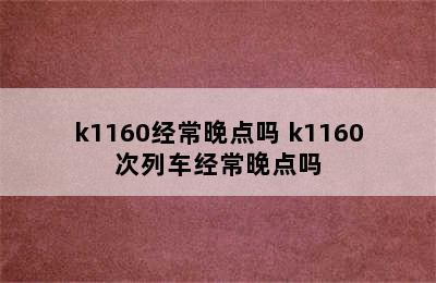 k1160经常晚点吗 k1160次列车经常晚点吗